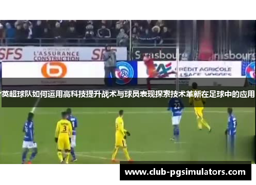 英超球队如何运用高科技提升战术与球员表现探索技术革新在足球中的应用