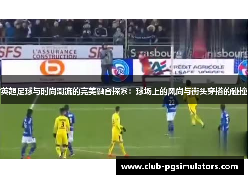 英超足球与时尚潮流的完美融合探索：球场上的风尚与街头穿搭的碰撞