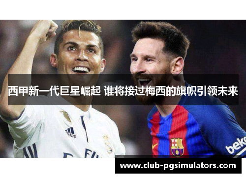 西甲新一代巨星崛起 谁将接过梅西的旗帜引领未来