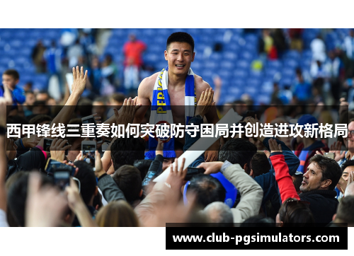 西甲锋线三重奏如何突破防守困局并创造进攻新格局