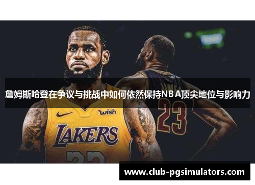 詹姆斯哈登在争议与挑战中如何依然保持NBA顶尖地位与影响力 詹姆斯哈登在争议与挑战中如何依然保持NBA顶尖地位与影响力