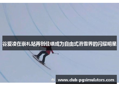 谷爱凌在崇礼站再创佳绩成为自由式滑雪界的闪耀明星 谷爱凌在崇礼站再创佳绩成为自由式滑雪界的闪耀明星