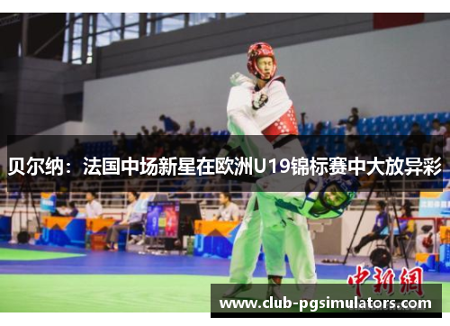 贝尔纳:法国中场新星在欧洲U19锦标赛中大放异彩 贝尔纳:法国中场新星在欧洲U19锦标赛中大放异彩