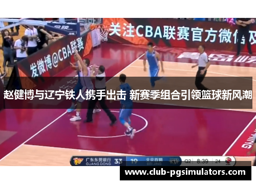 赵健博与辽宁铁人携手出击 新赛季组合引领篮球新风潮