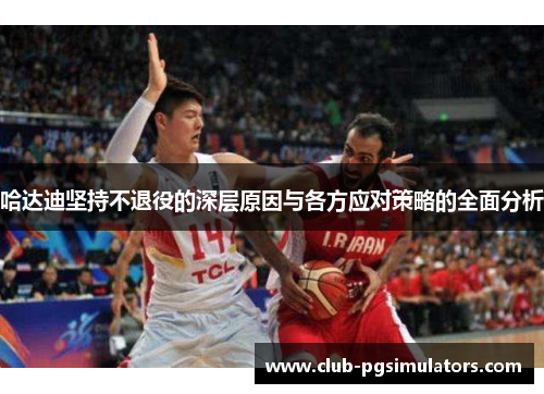 哈达迪坚持不退役的深层原因与各方应对策略的全面分析 哈达迪坚持不退役的深层原因与各方应对策略的全面分析