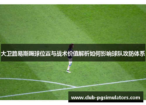 大卫路易斯踢球位置与战术价值解析如何影响球队攻防体系