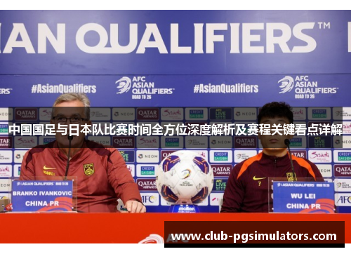 中国国足与日本队比赛时间全方位深度解析及赛程关键看点详解 中国国足与日本队比赛时间全方位深度解析及赛程关键看点详解
