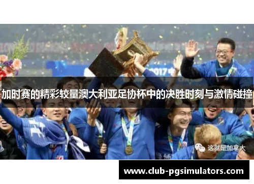 加时赛的精彩较量澳大利亚足协杯中的决胜时刻与激情碰撞