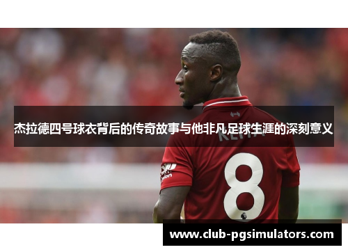 杰拉德四号球衣背后的传奇故事与他非凡足球生涯的深刻意义 杰拉德四号球衣背后的传奇故事与他非凡足球生涯的深刻意义