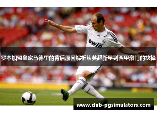 罗本加盟皇家马德里的背后原因解析从英超新星到西甲豪门的抉择