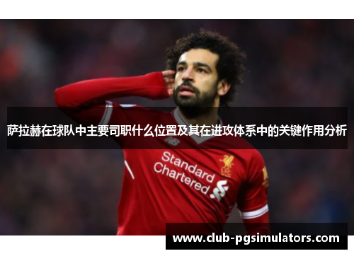 萨拉赫在球队中主要司职什么位置及其在进攻体系中的关键作用分析 萨拉赫在球队中主要司职什么位置及其在进攻体系中的关键作用分析