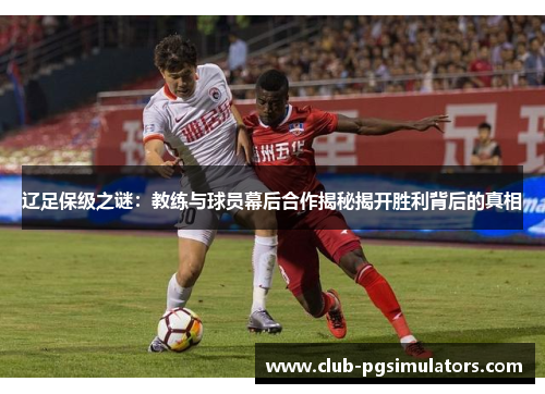 辽足保级之谜：教练与球员幕后合作揭秘揭开胜利背后的真相