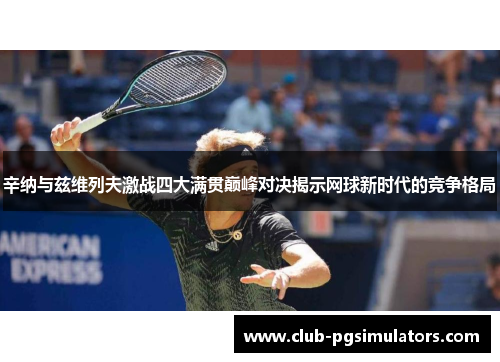 辛纳与兹维列夫激战四大满贯巅峰对决揭示网球新时代的竞争格局 辛纳与兹维列夫激战四大满贯巅峰对决揭示网球新时代的竞争格局