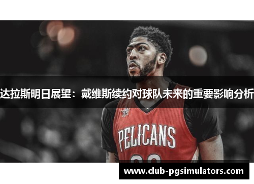 达拉斯明日展望:戴维斯续约对球队未来的重要影响分析 达拉斯明日展望:戴维斯续约对球队未来的重要影响分析