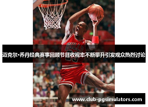迈克尔·乔丹经典赛事回顾节目收视率不断攀升引发观众热烈讨论 迈克尔·乔丹经典赛事回顾节目收视率不断攀升引发观众热烈讨论
