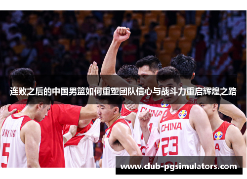 连败之后的中国男篮如何重塑团队信心与战斗力重启辉煌之路 连败之后的中国男篮如何重塑团队信心与战斗力重启辉煌之路