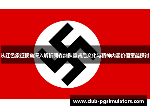 从红色象征视角深入解析阿森纳队徽背后文化与精神内涵价值意蕴探讨 从红色象征视角深入解析阿森纳队徽背后文化与精神内涵价值意蕴探讨