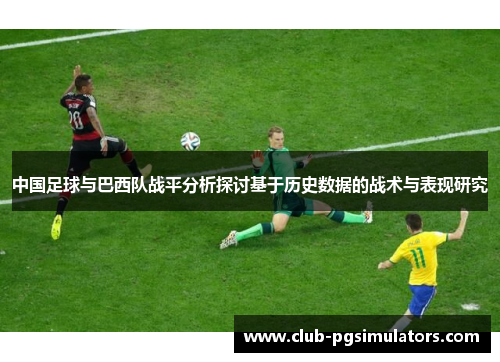 中国足球与巴西队战平分析探讨基于历史数据的战术与表现研究 中国足球与巴西队战平分析探讨基于历史数据的战术与表现研究