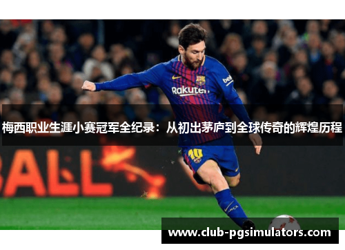 梅西职业生涯小赛冠军全纪录:从初出茅庐到全球传奇的辉煌历程 梅西职业生涯小赛冠军全纪录:从初出茅庐到全球传奇的辉煌历程