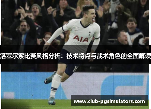 洛塞尔索比赛风格分析：技术特点与战术角色的全面解读