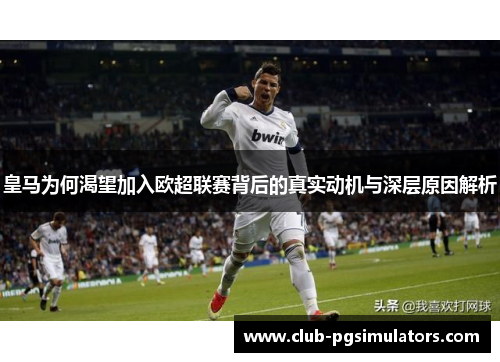 皇马为何渴望加入欧超联赛背后的真实动机与深层原因解析 皇马为何渴望加入欧超联赛背后的真实动机与深层原因解析