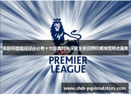 英超停摆期间球迷必看十大经典对决深度全景回顾权威指南精选篇集 英超停摆期间球迷必看十大经典对决深度全景回顾权威指南精选篇集