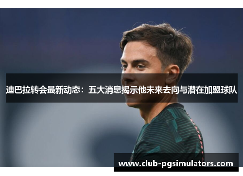 迪巴拉转会最新动态:五大消息揭示他未来去向与潜在加盟球队 迪巴拉转会最新动态:五大消息揭示他未来去向与潜在加盟球队