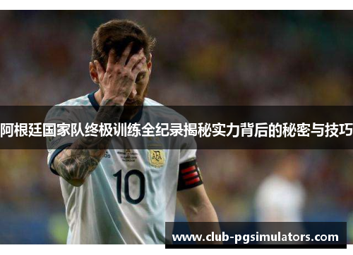 阿根廷国家队终极训练全纪录揭秘实力背后的秘密与技巧 阿根廷国家队终极训练全纪录揭秘实力背后的秘密与技巧
