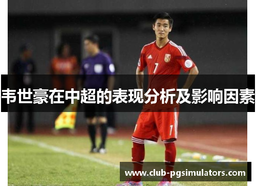 韦世豪在中超的表现分析及影响因素 韦世豪在中超的表现分析及影响因素
