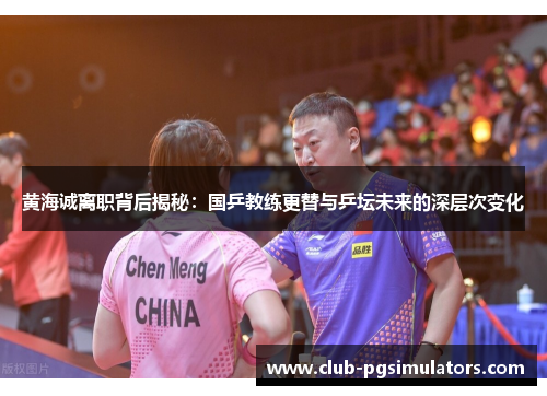 黄海诚离职背后揭秘:国乒教练更替与乒坛未来的深层次变化 黄海诚离职背后揭秘:国乒教练更替与乒坛未来的深层次变化