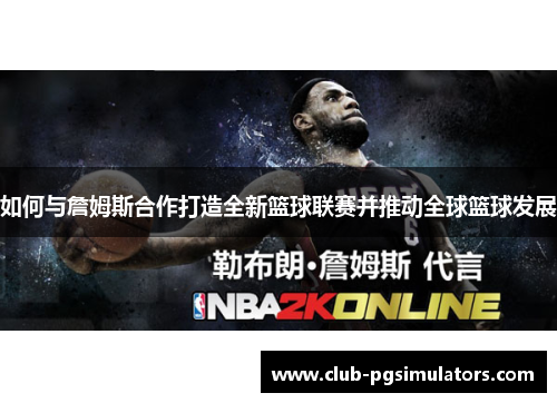 如何与詹姆斯合作打造全新篮球联赛并推动全球篮球发展 如何与詹姆斯合作打造全新篮球联赛并推动全球篮球发展