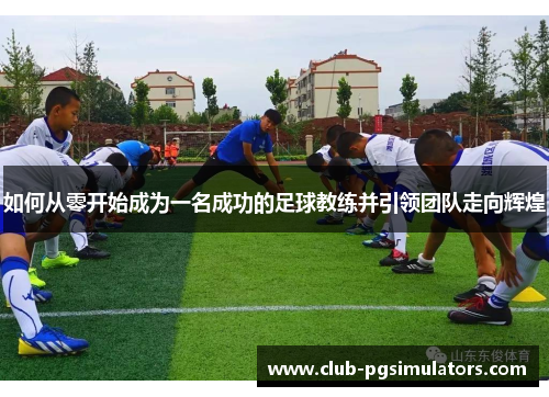 如何从零开始成为一名成功的足球教练并引领团队走向辉煌