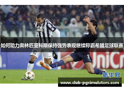 如何助力奥林匹亚科斯保持强势表现继续称霸希腊足球联赛 如何助力奥林匹亚科斯保持强势表现继续称霸希腊足球联赛