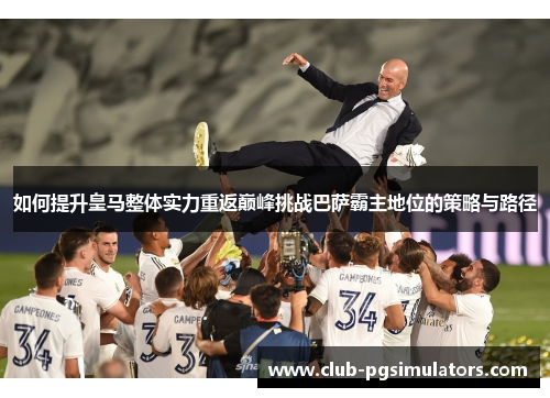 如何提升皇马整体实力重返巅峰挑战巴萨霸主地位的策略与路径