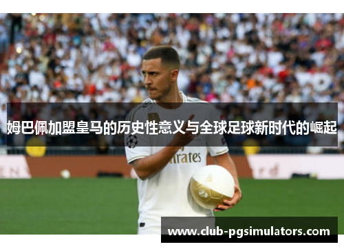 姆巴佩加盟皇马的历史性意义与全球足球新时代的崛起