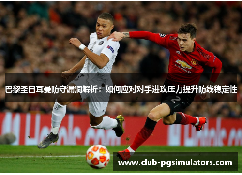 巴黎圣日耳曼防守漏洞解析：如何应对对手进攻压力提升防线稳定性