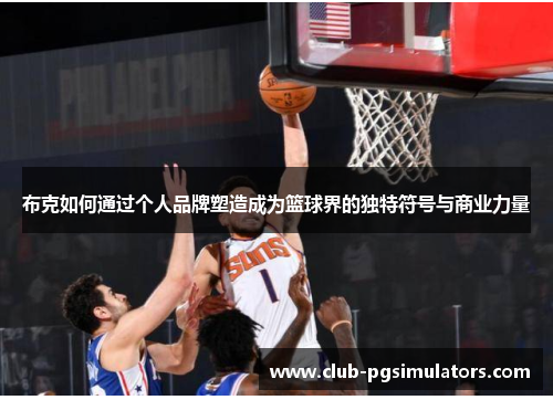 布克如何通过个人品牌塑造成为篮球界的独特符号与商业力量 布克如何通过个人品牌塑造成为篮球界的独特符号与商业力量