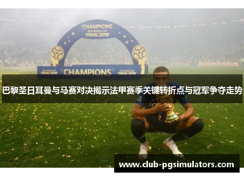 巴黎圣日耳曼与马赛对决揭示法甲赛季关键转折点与冠军争夺走势