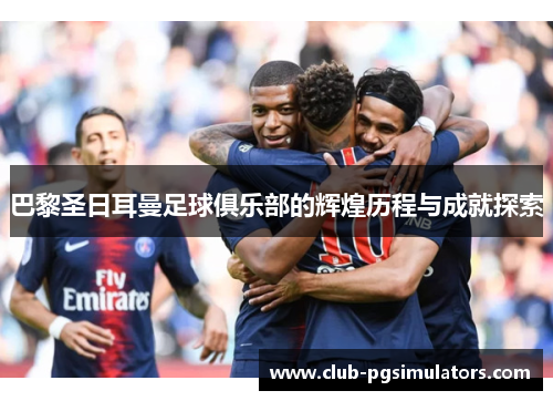 巴黎圣日耳曼足球俱乐部的辉煌历程与成就探索 巴黎圣日耳曼足球俱乐部的辉煌历程与成就探索
