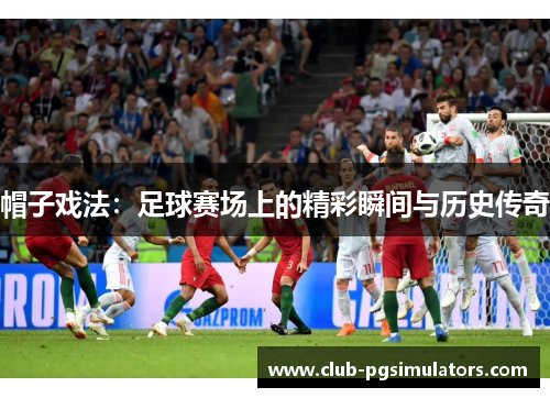 帽子戏法:足球赛场上的精彩瞬间与历史传奇 帽子戏法:足球赛场上的精彩瞬间与历史传奇