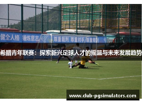希腊青年联赛：探索新兴足球人才的摇篮与未来发展趋势