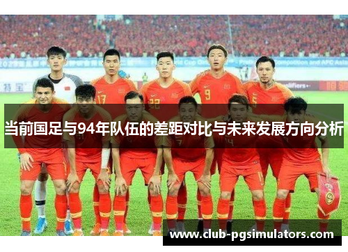 当前国足与94年队伍的差距对比与未来发展方向分析