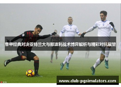 意甲经典对决亚特兰大与那波利战术博弈解析与精彩对抗展望