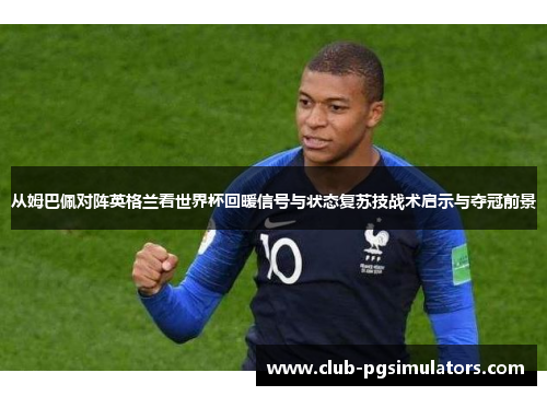 从姆巴佩对阵英格兰看世界杯回暖信号与状态复苏技战术启示与夺冠前景