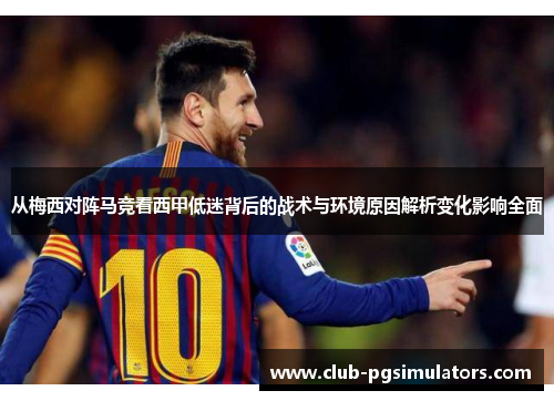 从梅西对阵马竞看西甲低迷背后的战术与环境原因解析变化影响全面