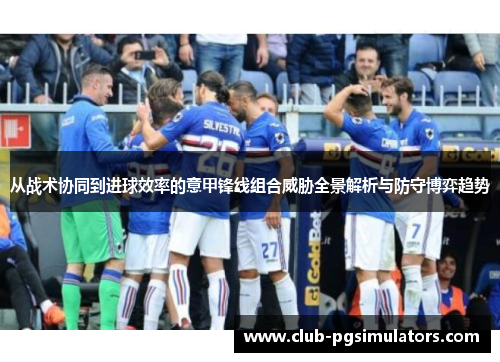 从战术协同到进球效率的意甲锋线组合威胁全景解析与防守博弈趋势 从战术协同到进球效率的意甲锋线组合威胁全景解析与防守博弈趋势