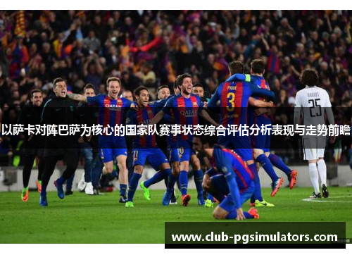 以萨卡对阵巴萨为核心的国家队赛事状态综合评估分析表现与走势前瞻