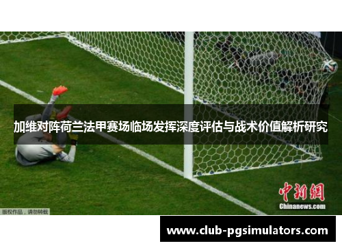 加维对阵荷兰法甲赛场临场发挥深度评估与战术价值解析研究