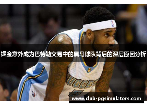掘金意外成为巴特勒交易中的黑马球队背后的深层原因分析 掘金意外成为巴特勒交易中的黑马球队背后的深层原因分析