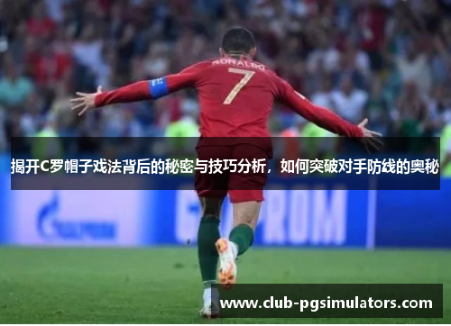 揭开C罗帽子戏法背后的秘密与技巧分析，如何突破对手防线的奥秘